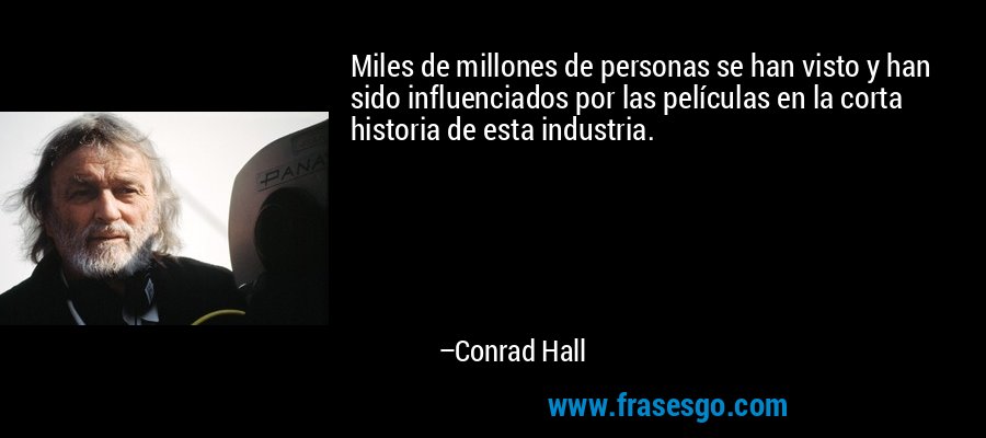 Miles de millones de personas se han visto y han sido influenciados por las películas en la corta historia de esta industria. – Conrad Hall