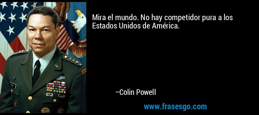 Mira el mundo. No hay competidor pura a los Estados Unidos de América. – Colin Powell