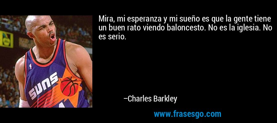 Mira, mi esperanza y mi sueño es que la gente tiene un buen rato viendo baloncesto. No es la iglesia. No es serio. – Charles Barkley