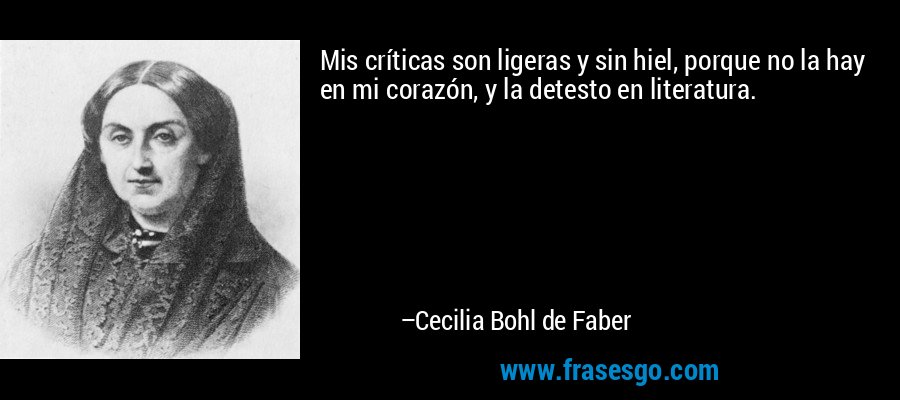 Mis críticas son ligeras y sin hiel, porque no la hay en mi corazón, y la detesto en literatura. – Cecilia Bohl de Faber