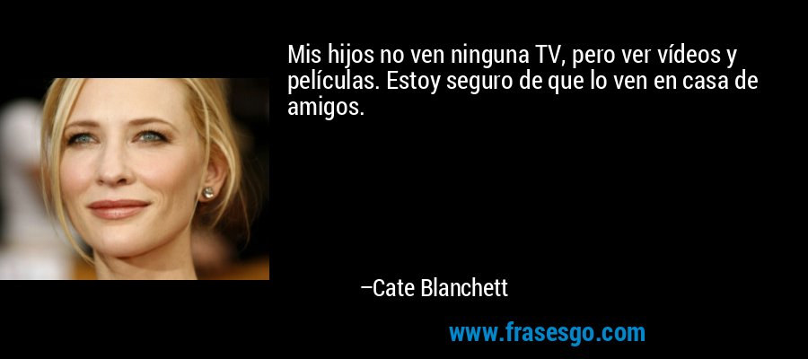 Mis hijos no ven ninguna TV, pero ver vídeos y películas. Estoy seguro de que lo ven en casa de amigos. – Cate Blanchett