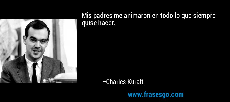 Mis padres me animaron en todo lo que siempre quise hacer. – Charles Kuralt