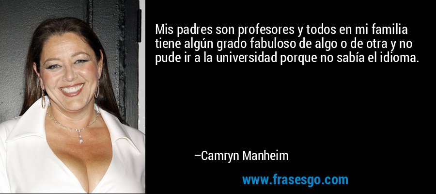 Mis padres son profesores y todos en mi familia tiene algún grado fabuloso de algo o de otra y no pude ir a la universidad porque no sabía el idioma. – Camryn Manheim
