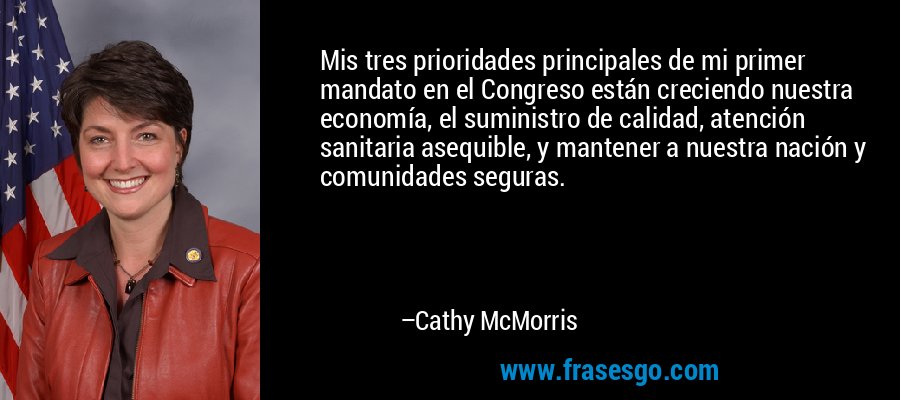 Mis tres prioridades principales de mi primer mandato en el Congreso están creciendo nuestra economía, el suministro de calidad, atención sanitaria asequible, y mantener a nuestra nación y comunidades seguras. – Cathy McMorris