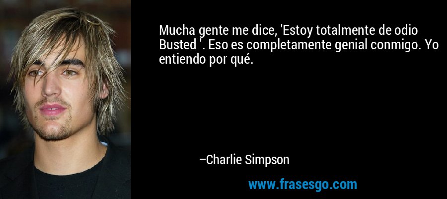 Mucha gente me dice, 'Estoy totalmente de odio Busted '. Eso es completamente genial conmigo. Yo entiendo por qué. – Charlie Simpson