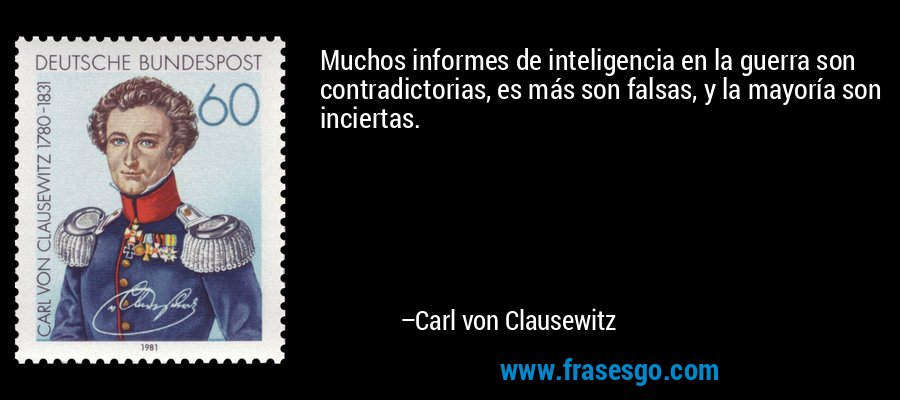 Muchos informes de inteligencia en la guerra son contradictorias, es más son falsas, y la mayoría son inciertas. – Carl von Clausewitz