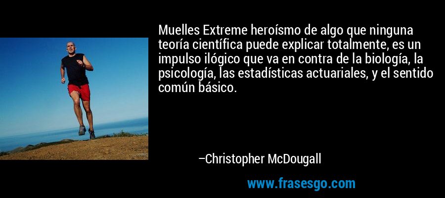 Muelles Extreme heroísmo de algo que ninguna teoría científica puede explicar totalmente, es un impulso ilógico que va en contra de la biología, la psicología, las estadísticas actuariales, y el sentido común básico. – Christopher McDougall
