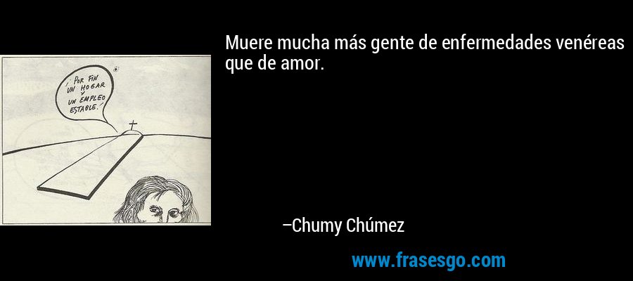 Muere mucha más gente de enfermedades venéreas que de amor.  – Chumy Chúmez
