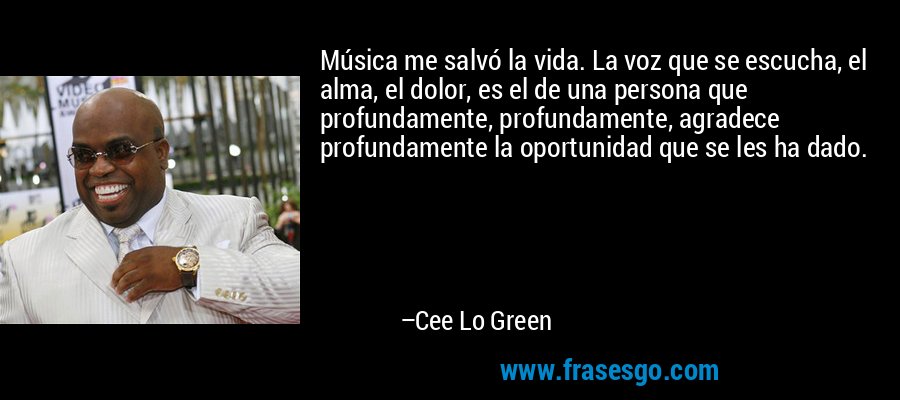 Música me salvó la vida. La voz que se escucha, el alma, el dolor, es el de una persona que profundamente, profundamente, agradece profundamente la oportunidad que se les ha dado. – Cee Lo Green