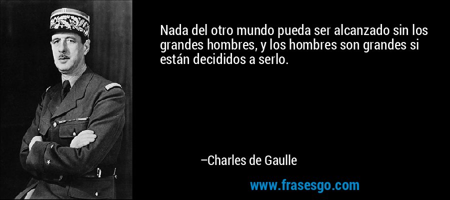 Nada del otro mundo pueda ser alcanzado sin los grandes hombres, y los hombres son grandes si están decididos a serlo. – Charles de Gaulle