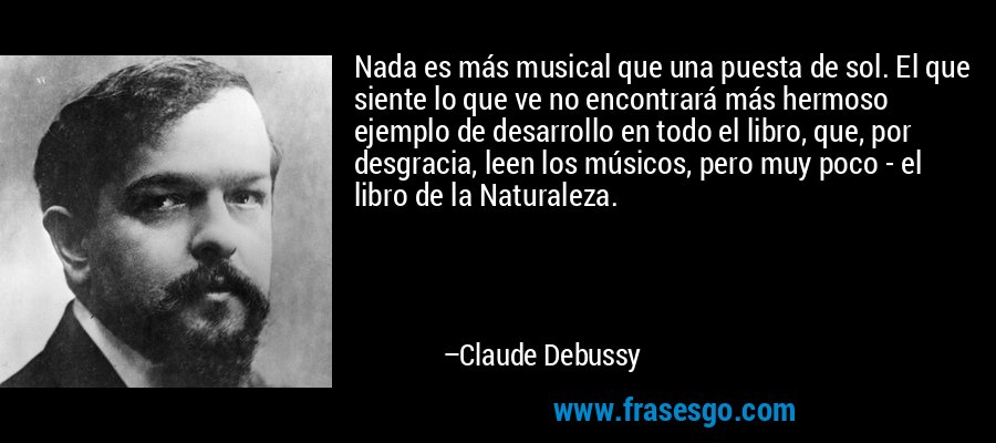 Nada es más musical que una puesta de sol. El que siente lo que ve no encontrará más hermoso ejemplo de desarrollo en todo el libro, que, por desgracia, leen los músicos, pero muy poco - el libro de la Naturaleza. – Claude Debussy