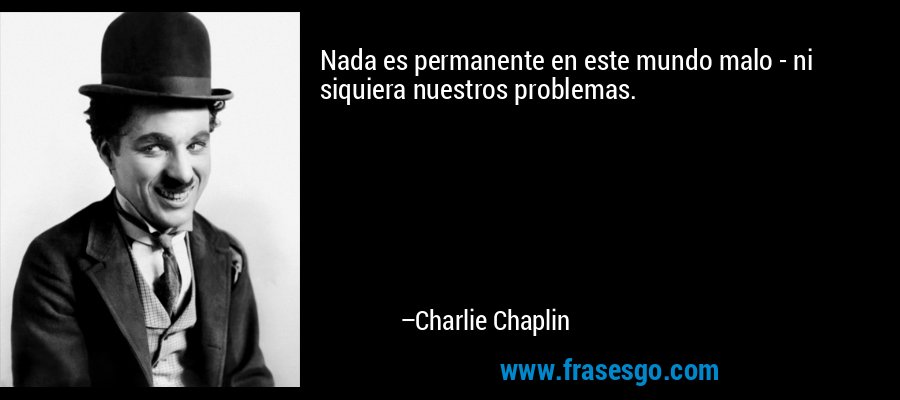 Nada es permanente en este mundo malo - ni siquiera nuestros problemas. – Charlie Chaplin