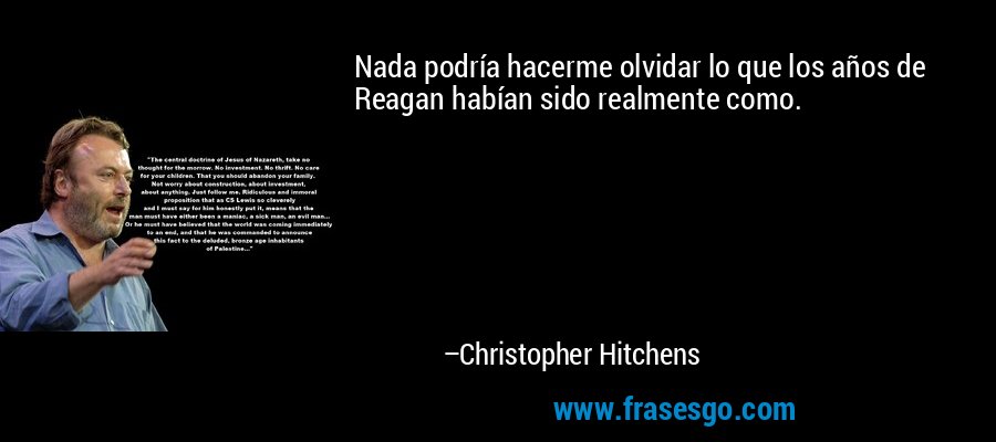 Nada podría hacerme olvidar lo que los años de Reagan habían sido realmente como. – Christopher Hitchens