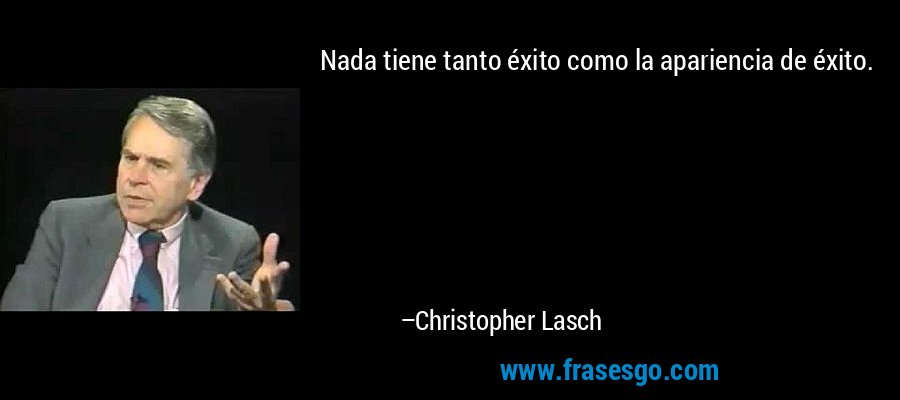 Nada tiene tanto éxito como la apariencia de éxito. – Christopher Lasch