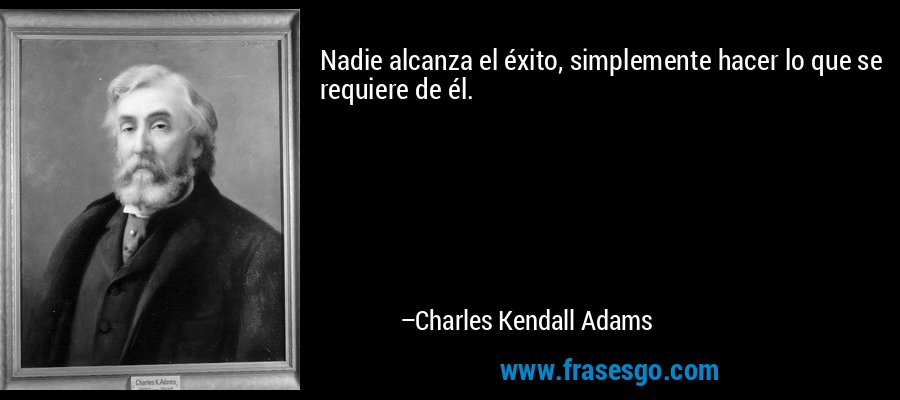 Nadie alcanza el éxito, simplemente hacer lo que se requiere de él. – Charles Kendall Adams