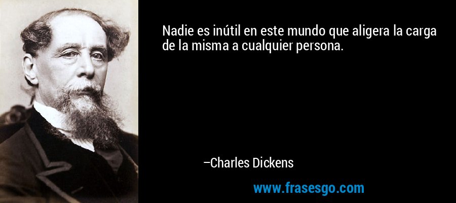 Nadie es inútil en este mundo que aligera la carga de la misma a cualquier persona. – Charles Dickens