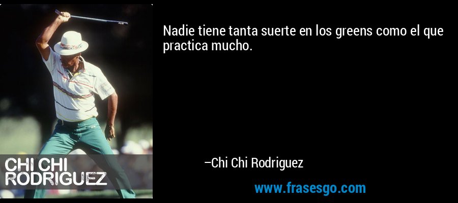 Nadie tiene tanta suerte en los greens como el que practica mucho. – Chi Chi Rodriguez