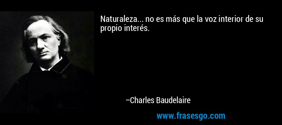 Naturaleza... no es más que la voz interior de su propio interés. – Charles Baudelaire