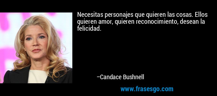 Necesitas personajes que quieren las cosas. Ellos quieren amor, quieren reconocimiento, desean la felicidad. – Candace Bushnell