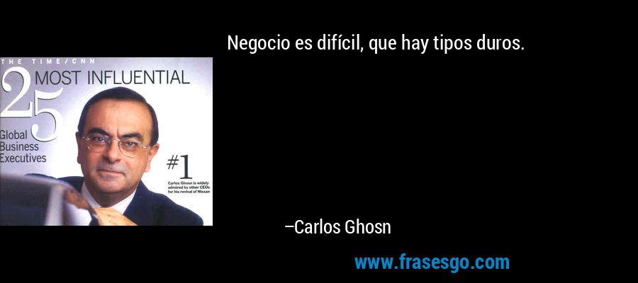 Negocio es difícil, que hay tipos duros. – Carlos Ghosn