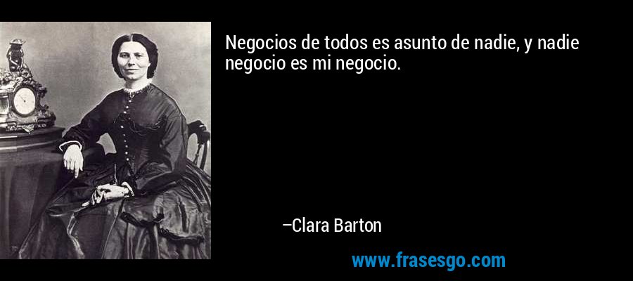 Negocios de todos es asunto de nadie, y nadie negocio es mi negocio. – Clara Barton