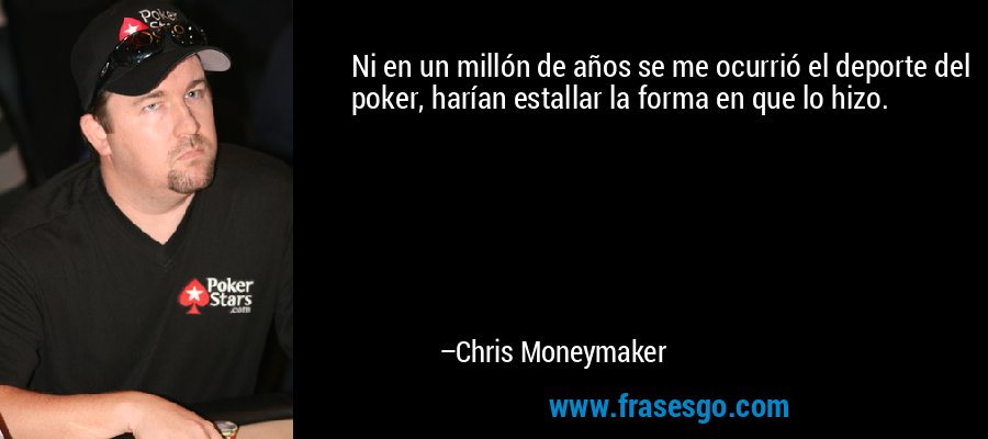 Ni en un millón de años se me ocurrió el deporte del poker, harían estallar la forma en que lo hizo. – Chris Moneymaker