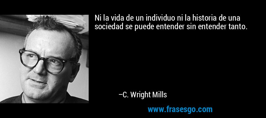 Ni la vida de un individuo ni la historia de una sociedad se puede entender sin entender tanto. – C. Wright Mills