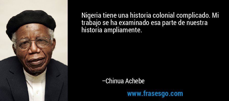 Nigeria tiene una historia colonial complicado. Mi trabajo se ha examinado esa parte de nuestra historia ampliamente. – Chinua Achebe
