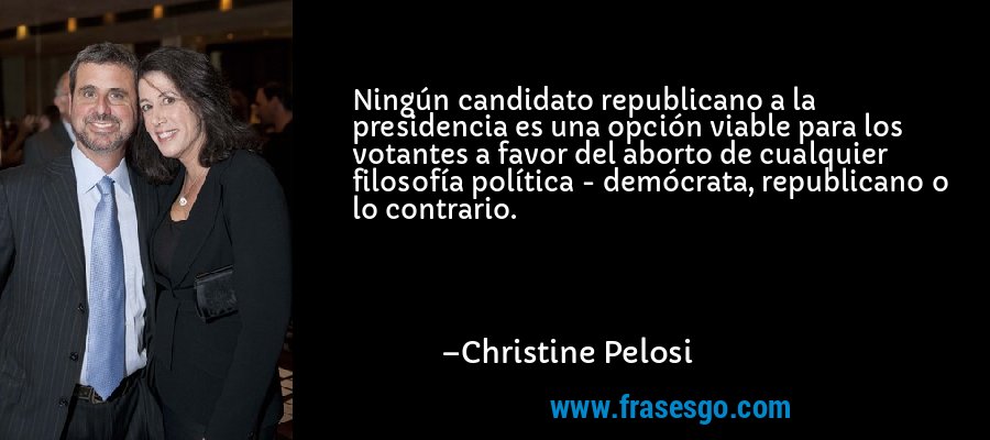 Ningún candidato republicano a la presidencia es una opción viable para los votantes a favor del aborto de cualquier filosofía política - demócrata, republicano o lo contrario. – Christine Pelosi