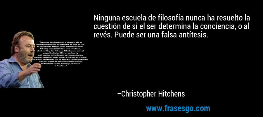 Ninguna escuela de filosofía nunca ha resuelto la cuestión de si el ser determina la conciencia, o al revés. Puede ser una falsa antítesis. – Christopher Hitchens