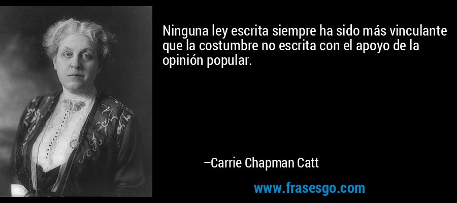 Ninguna ley escrita siempre ha sido más vinculante que la costumbre no escrita con el apoyo de la opinión popular. – Carrie Chapman Catt