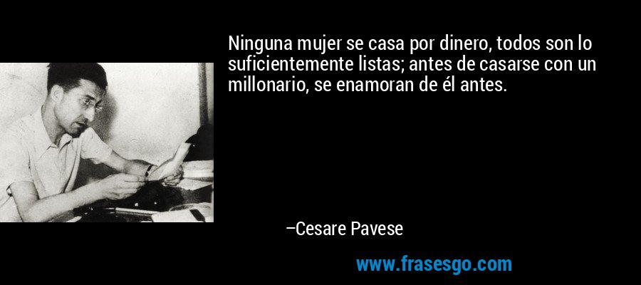 Ninguna mujer se casa por dinero, todos son lo suficientemente listas; antes de casarse con un millonario, se enamoran de él antes. – Cesare Pavese