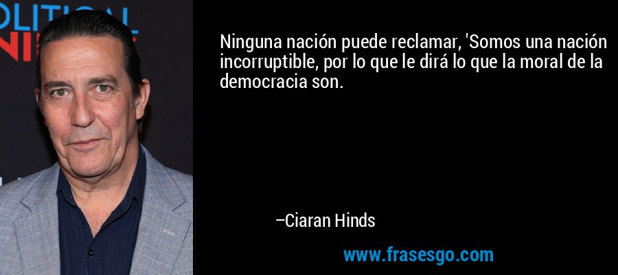 Ninguna nación puede reclamar, 'Somos una nación incorruptible, por lo que le dirá lo que la moral de la democracia son. – Ciaran Hinds
