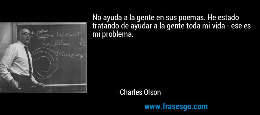 No ayuda a la gente en sus poemas. He estado tratando de ayudar a la gente toda mi vida - ese es mi problema. – Charles Olson