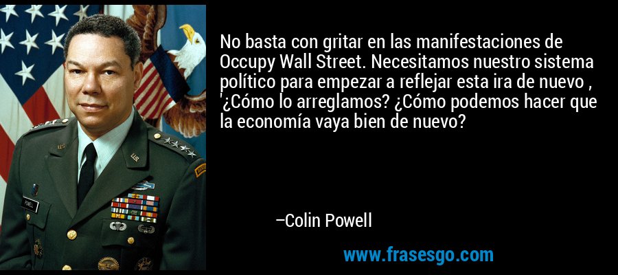 No basta con gritar en las manifestaciones de Occupy Wall Street. Necesitamos nuestro sistema político para empezar a reflejar esta ira de nuevo , '¿Cómo lo arreglamos? ¿Cómo podemos hacer que la economía vaya bien de nuevo? – Colin Powell