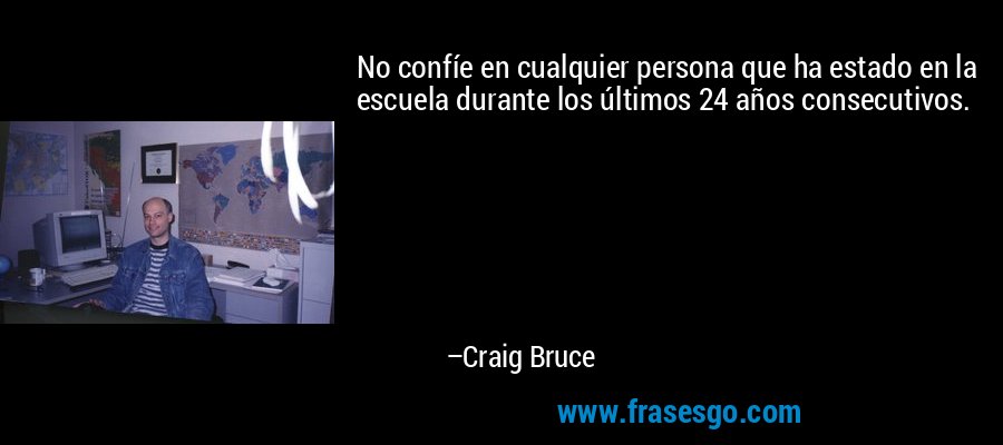 No confíe en cualquier persona que ha estado en la escuela durante los últimos 24 años consecutivos. – Craig Bruce