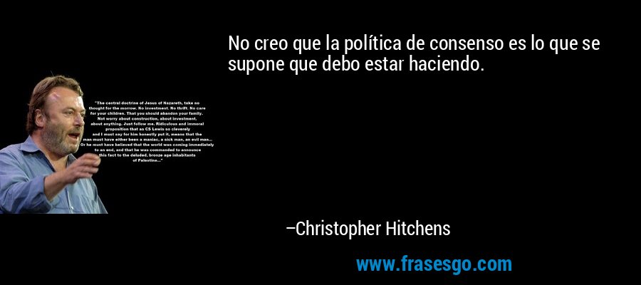 No creo que la política de consenso es lo que se supone que debo estar haciendo. – Christopher Hitchens