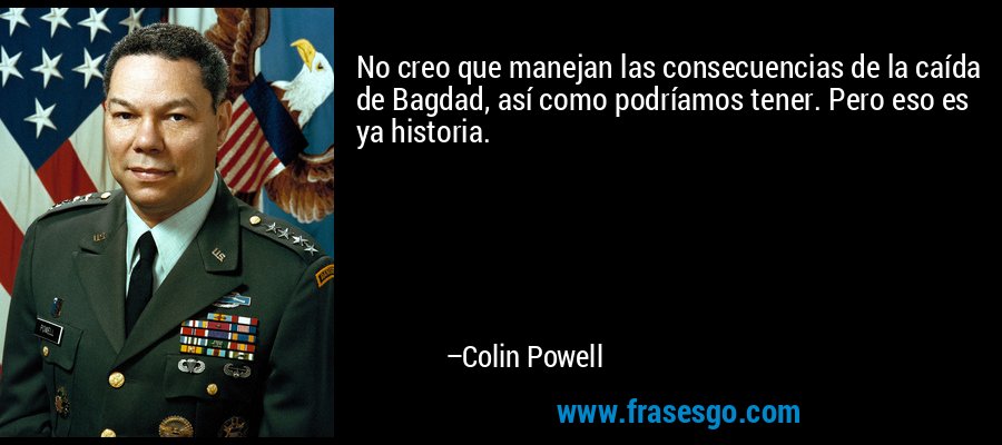 No creo que manejan las consecuencias de la caída de Bagdad, así como podríamos tener. Pero eso es ya historia. – Colin Powell