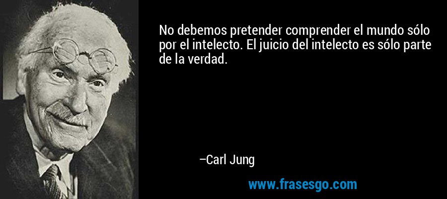 No debemos pretender comprender el mundo sólo por el intelecto. El juicio del intelecto es sólo parte de la verdad. – Carl Jung