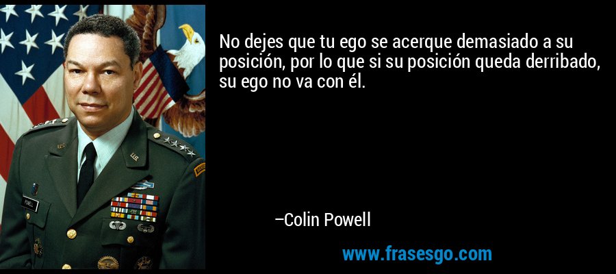 No dejes que tu ego se acerque demasiado a su posición, por lo que si su posición queda derribado, su ego no va con él. – Colin Powell