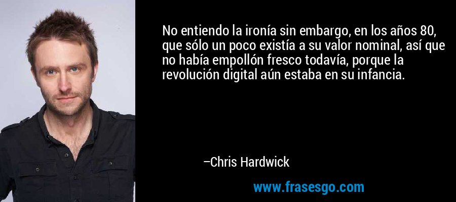 No entiendo la ironía sin embargo, en los años 80, que sólo un poco existía a su valor nominal, así que no había empollón fresco todavía, porque la revolución digital aún estaba en su infancia. – Chris Hardwick