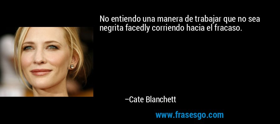 No entiendo una manera de trabajar que no sea negrita facedly corriendo hacia el fracaso. – Cate Blanchett