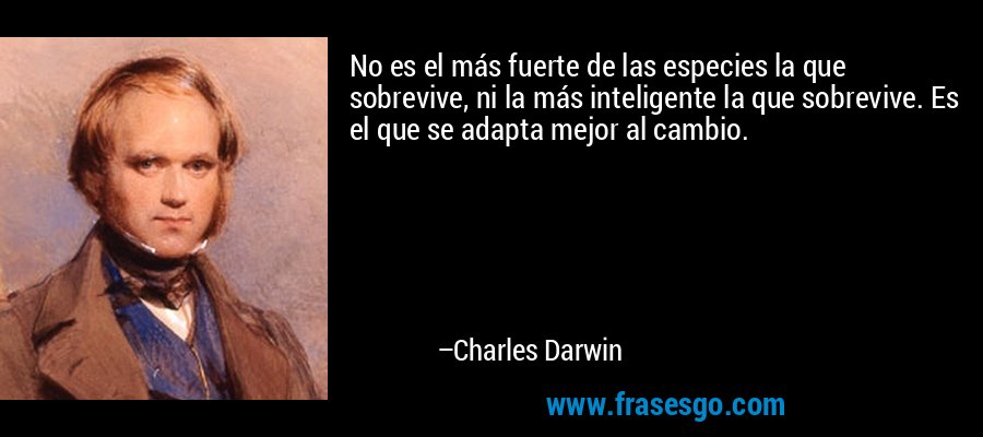 No es el más fuerte de las especies la que sobrevive, ni la más inteligente la que sobrevive. Es el que se adapta mejor al cambio. – Charles Darwin