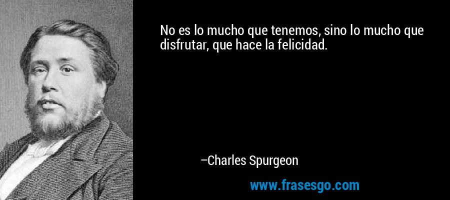 No es lo mucho que tenemos, sino lo mucho que disfrutar, que hace la felicidad. – Charles Spurgeon