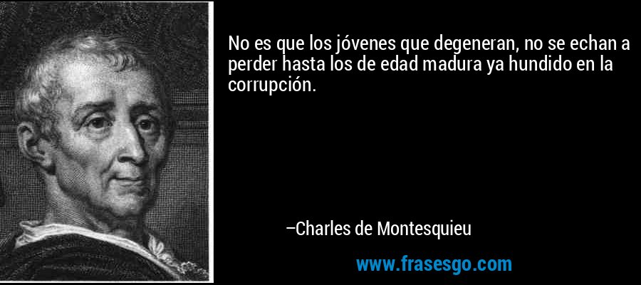 No es que los jóvenes que degeneran, no se echan a perder hasta los de edad madura ya hundido en la corrupción. – Charles de Montesquieu
