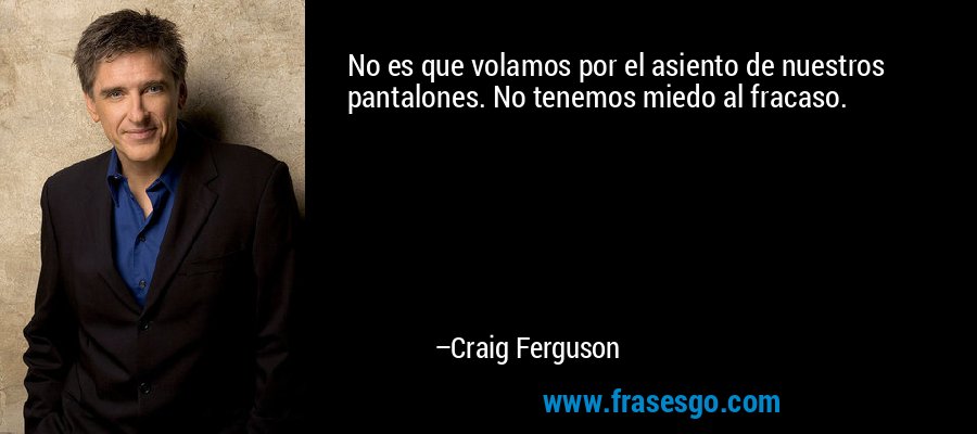 No es que volamos por el asiento de nuestros pantalones. No tenemos miedo al fracaso. – Craig Ferguson
