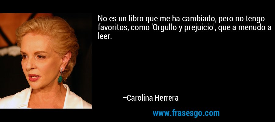 No es un libro que me ha cambiado, pero no tengo favoritos, como 'Orgullo y prejuicio', que a menudo a leer. – Carolina Herrera