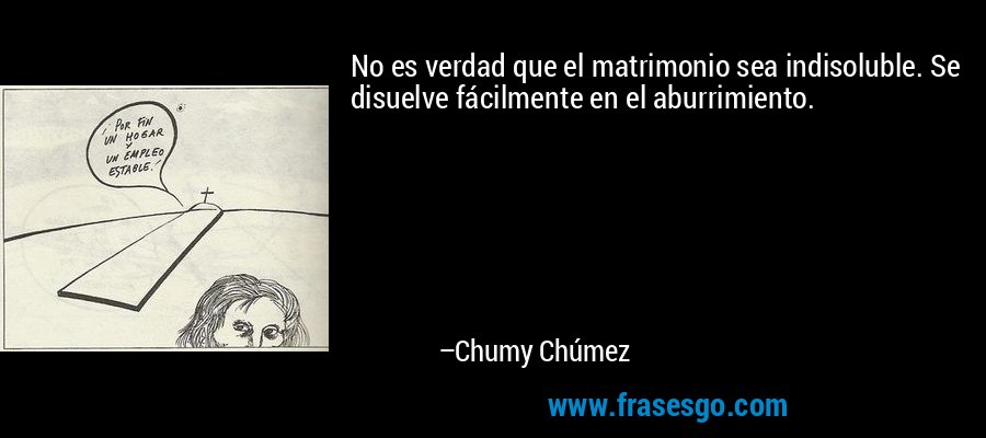 No es verdad que el matrimonio sea indisoluble. Se disuelve fácilmente en el aburrimiento. – Chumy Chúmez