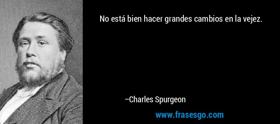 No está bien hacer grandes cambios en la vejez. – Charles Spurgeon