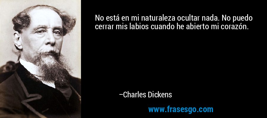 No está en mi naturaleza ocultar nada. No puedo cerrar mis labios cuando he abierto mi corazón. – Charles Dickens